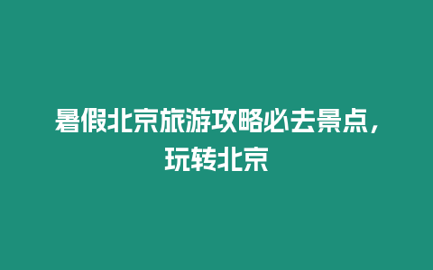 暑假北京旅游攻略必去景點，玩轉(zhuǎn)北京