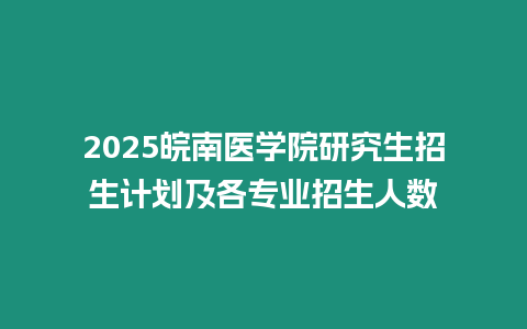 2025皖南醫學院研究生招生計劃及各專業招生人數