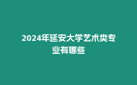 2024年延安大學藝術類專業有哪些