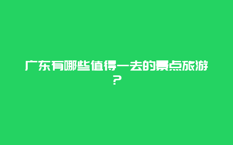 廣東有哪些值得一去的景點旅游？