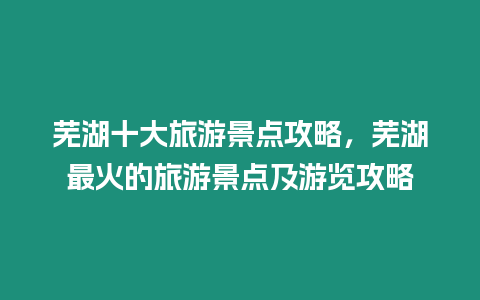 蕪湖十大旅游景點攻略，蕪湖最火的旅游景點及游覽攻略