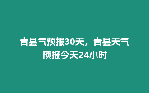 青縣氣預報30天，青縣天氣預報今天24小時