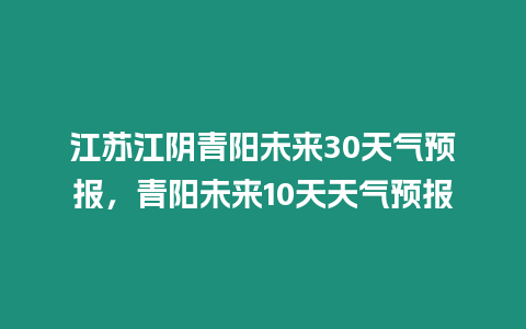 江蘇江陰青陽未來30天氣預報，青陽未來10天天氣預報