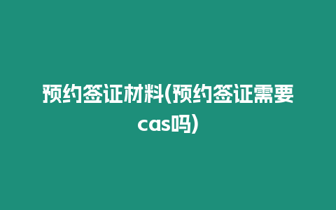 預約簽證材料(預約簽證需要cas嗎)