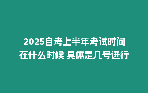 2025自考上半年考試時間在什么時候 具體是幾號進行