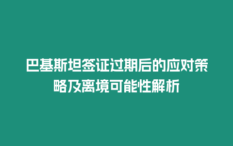 巴基斯坦簽證過期后的應對策略及離境可能性解析