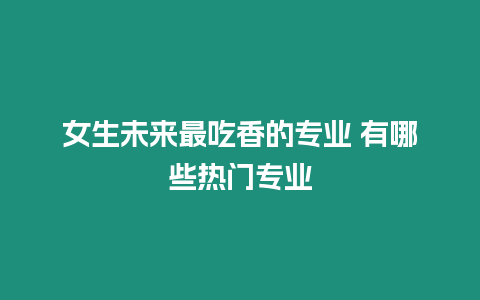 女生未來最吃香的專業(yè) 有哪些熱門專業(yè)