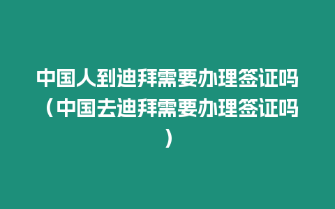 中國人到迪拜需要辦理簽證嗎（中國去迪拜需要辦理簽證嗎）