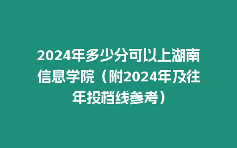 2024年多少分可以上湖南信息學院（附2024年及往年投檔線參考）