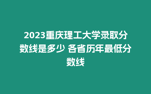 2023重慶理工大學錄取分數線是多少 各省歷年最低分數線