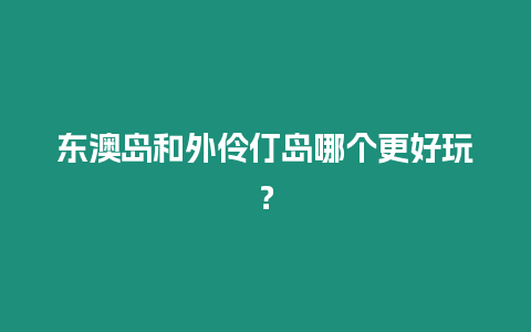 東澳島和外伶仃島哪個更好玩？