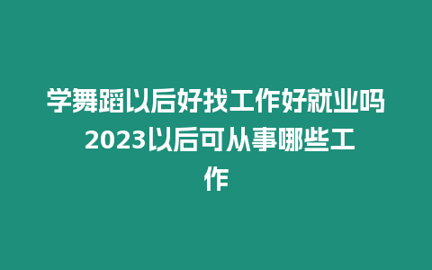 學(xué)舞蹈以后好找工作好就業(yè)嗎 2023以后可從事哪些工作