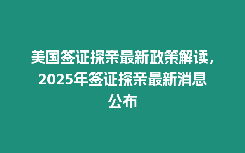 美國簽證探親最新政策解讀，2025年簽證探親最新消息公布