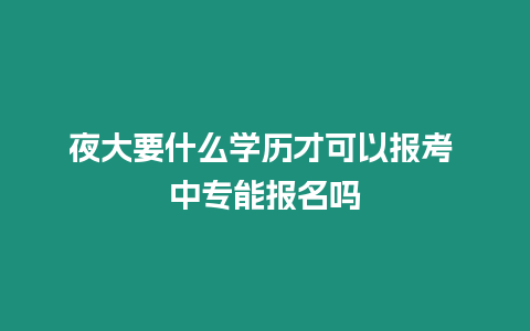 夜大要什么學(xué)歷才可以報考 中專能報名嗎