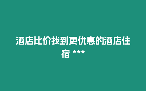 酒店比價找到更優(yōu)惠的酒店住宿 ***