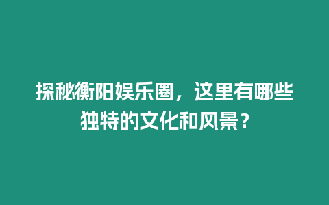 探秘衡陽娛樂圈，這里有哪些獨特的文化和風景？