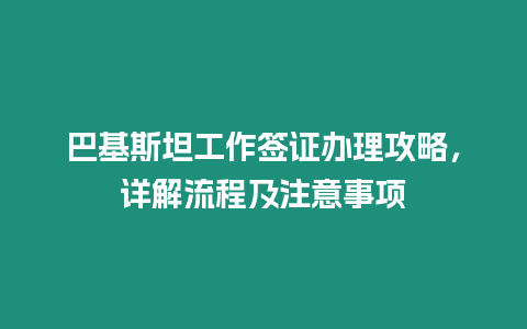 巴基斯坦工作簽證辦理攻略，詳解流程及注意事項