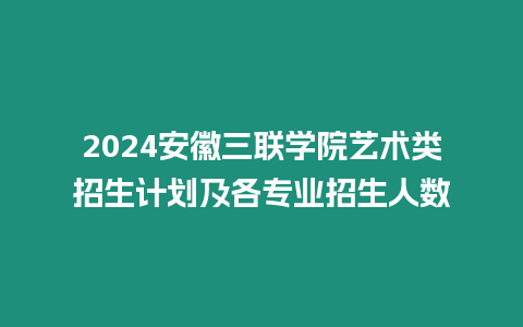 2024安徽三聯學院藝術類招生計劃及各專業招生人數