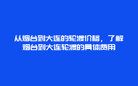 從煙臺到大連的輪渡價格，了解煙臺到大連輪渡的具體費用