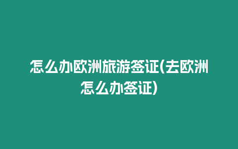 怎么辦歐洲旅游簽證(去歐洲怎么辦簽證)