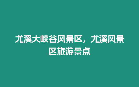 尤溪大峽谷風(fēng)景區(qū)，尤溪風(fēng)景區(qū)旅游景點(diǎn)