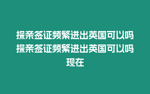 探親簽證頻繁進(jìn)出英國(guó)可以嗎探親簽證頻繁進(jìn)出英國(guó)可以嗎現(xiàn)在