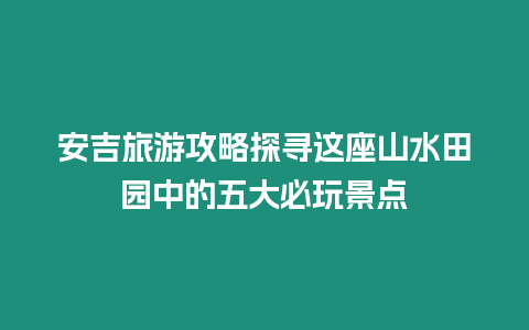 安吉旅游攻略探尋這座山水田園中的五大必玩景點