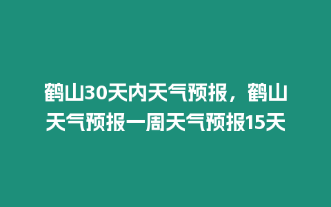 鶴山30天內天氣預報，鶴山天氣預報一周天氣預報15天