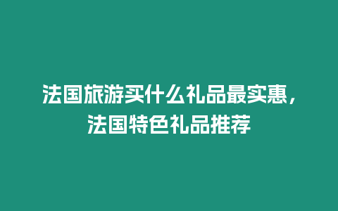 法國旅游買什么禮品最實惠，法國特色禮品推薦