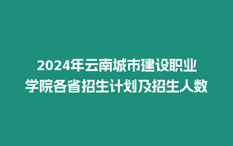 2024年云南城市建設(shè)職業(yè)學(xué)院各省招生計(jì)劃及招生人數(shù)