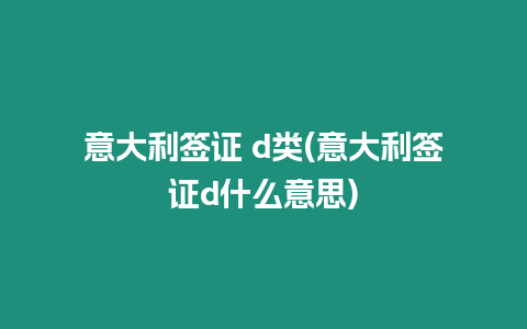 意大利簽證 d類(意大利簽證d什么意思)