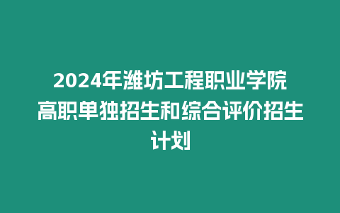 2024年濰坊工程職業學院高職單獨招生和綜合評價招生計劃