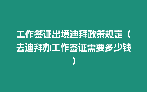 工作簽證出境迪拜政策規定（去迪拜辦工作簽證需要多少錢）