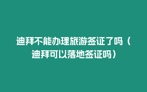 迪拜不能辦理旅游簽證了嗎（迪拜可以落地簽證嗎）