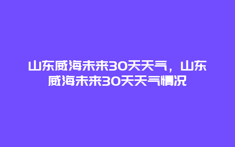 山東威海未來30天天氣，山東威海未來30天天氣情況