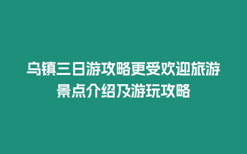 烏鎮三日游攻略更受歡迎旅游景點介紹及游玩攻略