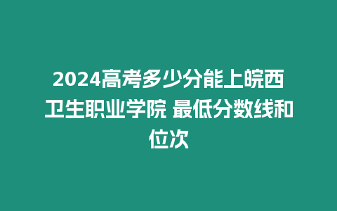 2024高考多少分能上皖西衛(wèi)生職業(yè)學(xué)院 最低分?jǐn)?shù)線和位次