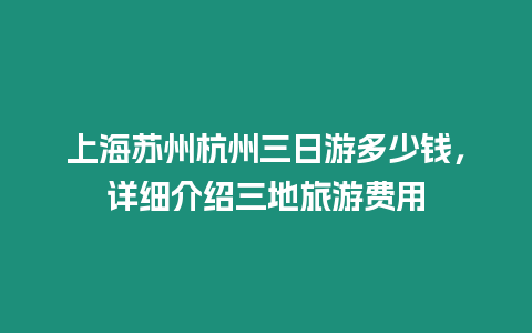 上海蘇州杭州三日游多少錢，詳細介紹三地旅游費用