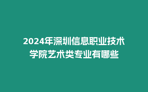 2024年深圳信息職業技術學院藝術類專業有哪些