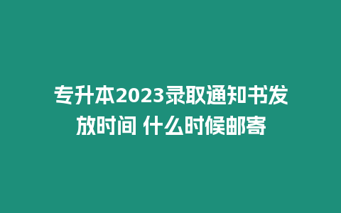 專升本2023錄取通知書發放時間 什么時候郵寄