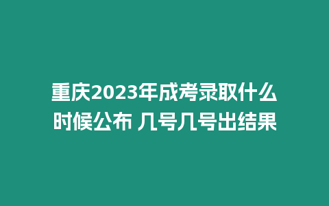 重慶2023年成考錄取什么時候公布 幾號幾號出結果