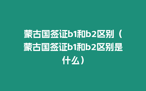 蒙古國簽證b1和b2區別（蒙古國簽證b1和b2區別是什么）