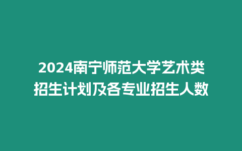 2024南寧師范大學藝術類招生計劃及各專業招生人數