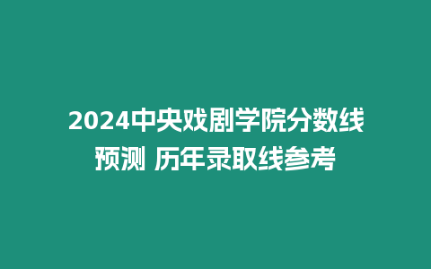 2024中央戲劇學院分數線預測 歷年錄取線參考