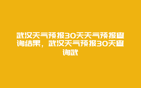 武漢天氣預報30天天氣預報查詢結果，武漢天氣預報30天查詢武