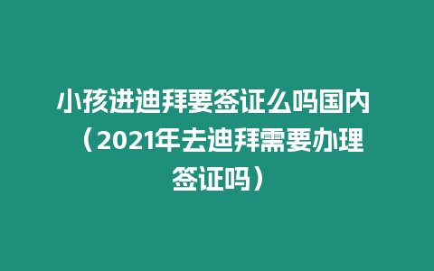 小孩進迪拜要簽證么嗎國內(nèi) （2021年去迪拜需要辦理簽證嗎）