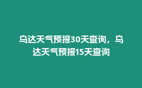 烏達天氣預報30天查詢，烏達天氣預報15天查詢