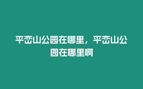 平巒山公園在哪里，平巒山公園在哪里啊