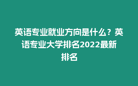 英語(yǔ)專業(yè)就業(yè)方向是什么？英語(yǔ)專業(yè)大學(xué)排名2022最新排名