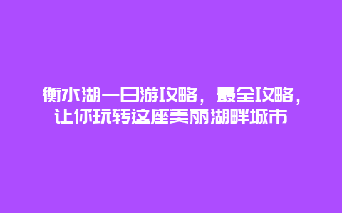 衡水湖一日游攻略，最全攻略，讓你玩轉(zhuǎn)這座美麗湖畔城市